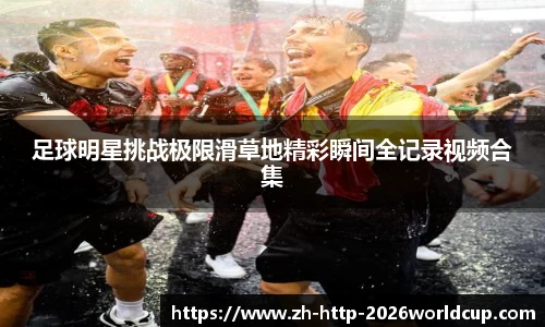 足球明星挑战极限滑草地精彩瞬间全记录视频合集